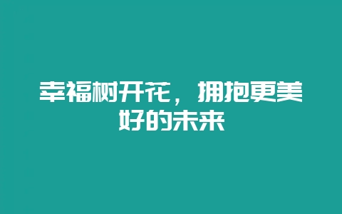 幸福树开花，拥抱更美好的未来-会东网