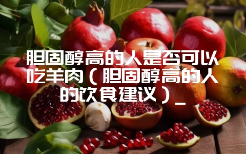 胆固醇高的人是否可以吃羊肉(胆固醇高的人的饮食建议)_-会东网