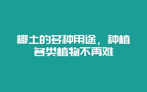 椰土的多种用途,种植各类植物不再难-会东网