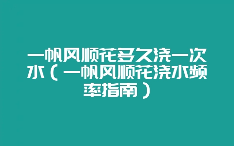 一帆风顺花多久浇一次水（一帆风顺花浇水频率指南）-会东网