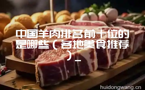 中国羊肉排名前十位的是哪些（各地美食推荐）_-会东网