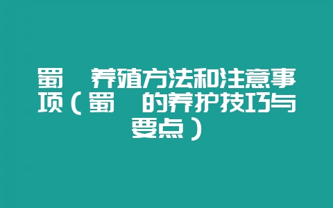 蜀桧养殖方法和注意事项(蜀桧的养护技巧与要点)-会东网