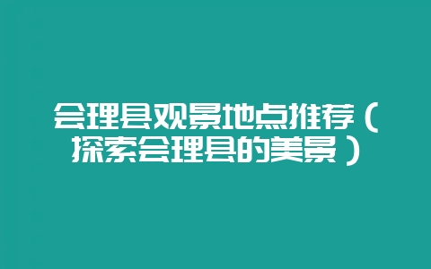 会理县观景地点推荐(探索会理县的美景)-会东网