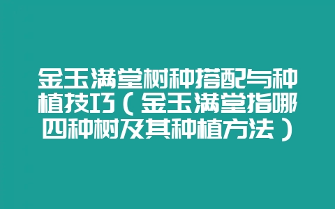 金玉满堂树种搭配与种植技巧（金玉满堂指哪四种树及其种植方法）-会东网