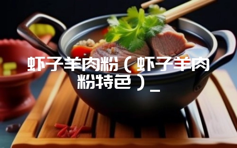 虾子羊肉粉(虾子羊肉粉特色)_-会东网