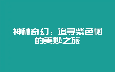 神秘奇幻：追寻紫色树的美妙之旅-会东网