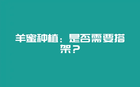 羊蜜种植：是否需要搭架？-会东网