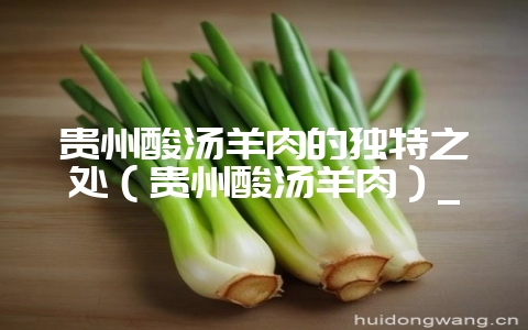 贵州酸汤羊肉的独特之处（贵州酸汤羊肉）_-会东网