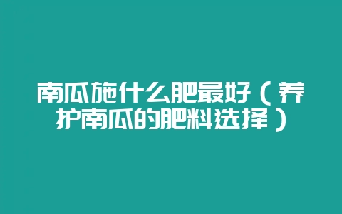 南瓜施什么肥最好（养护南瓜的肥料选择）-会东网