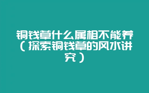 铜钱草什么属相不能养(探索铜钱草的风水讲究)-会东网