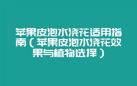 苹果皮泡水浇花适用指南（苹果皮泡水浇花效果与植物选择）-会东网