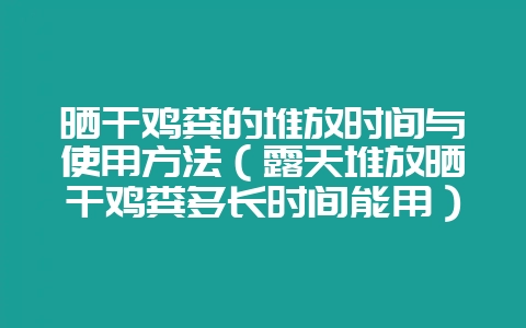 晒干鸡粪的堆放时间与使用方法(露天堆放晒干鸡粪多长时间能用)-会东网