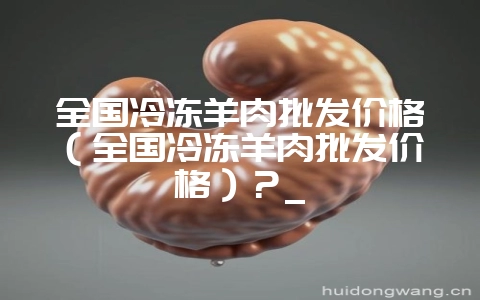 全国冷冻羊肉批发价格（全国冷冻羊肉批发价格）？_-会东网
