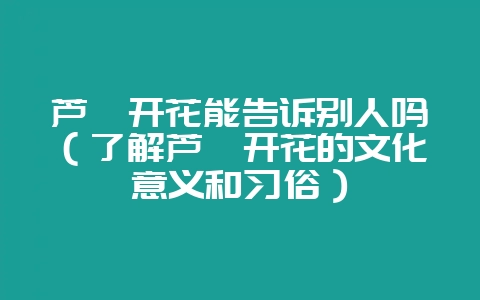 芦荟开花能告诉别人吗（了解芦荟开花的文化意义和习俗）-会东网