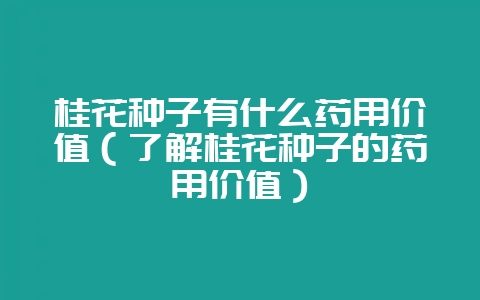 桂花种子有什么药用价值(了解桂花种子的药用价值)插图 桂花种子有什么药用价值(了解桂花种子的药用价值)插图