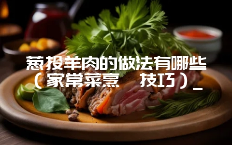 葱头羊肉的做法有哪些(家常菜烹饪技巧)_-会东网