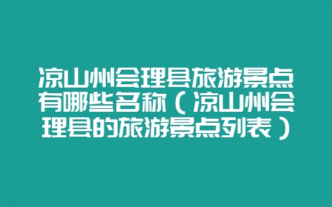凉山州会理县旅游景点有哪些名称(凉山州会理县的旅游景点列表)-会东网
