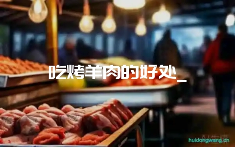 吃烤羊肉的好处_-会东网
