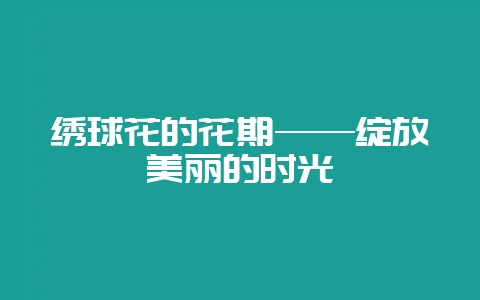 绣球花的花期——绽放美丽的时光-会东网