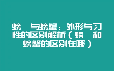 螃蜞与螃蟹：外形与习性的区别解析（螃蜞和螃蟹的区别在哪）-会东网