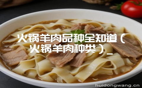 火锅羊肉品种全知道(火锅羊肉种类)_-会东网