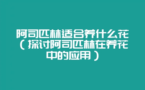 阿司匹林适合养什么花(探讨阿司匹林在养花中的应用)-会东网