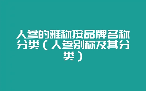 人参的雅称按品牌名称分类（人参别称及其分类）-会东网