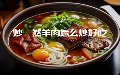 炒孜然羊肉怎么炒好吃_-会东网