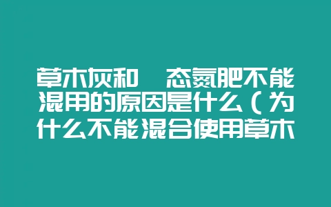草木灰和铵态氮肥不能混用的原因是什么(为什么不能混合使用草木-会东网