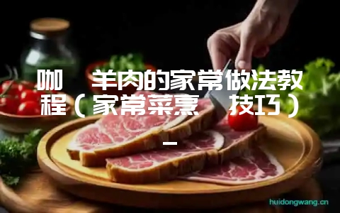 咖喱羊肉的家常做法教程(家常菜烹饪技巧)_-会东网