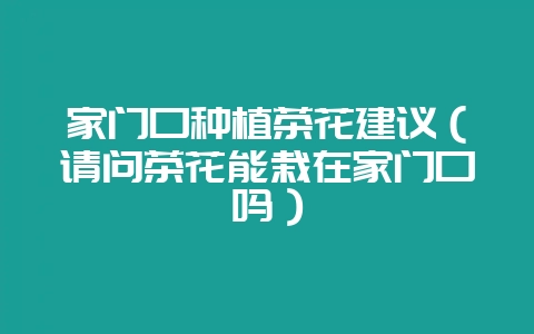 家门口种植茶花建议(请问茶花能栽在家门口吗)-会东网