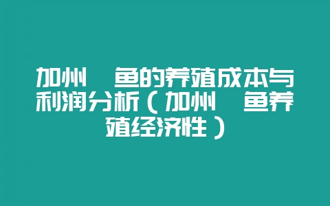 加州鲈鱼的养殖成本与利润分析（加州鲈鱼养殖经济性）-会东网