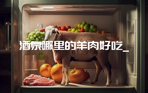 酒泉哪里的羊肉好吃_插图 酒泉哪里的羊肉好吃_插图