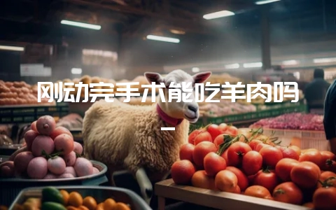 刚动完手术能吃羊肉吗_-会东网