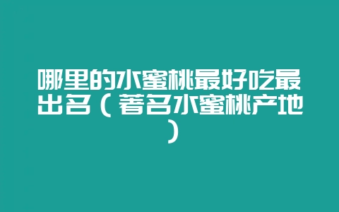 哪里的水蜜桃最好吃最出名（著名水蜜桃产地）-会东网