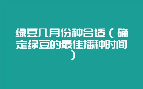 绿豆几月份种合适(确定绿豆的最佳播种时间)-会东网