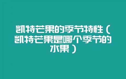 凯特芒果的季节特性（凯特芒果是哪个季节的水果）-会东网