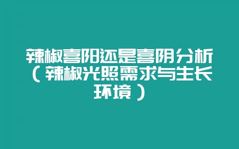 辣椒喜阳还是喜阴分析（辣椒光照需求与生长环境）-会东网