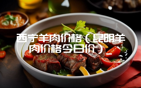 西宁羊肉价格（昆明羊肉价格今日价）_-会东网