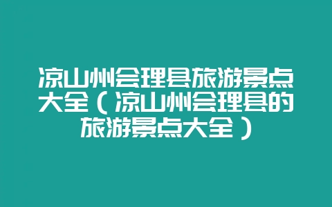 凉山州会理县旅游景点大全（凉山州会理县的旅游景点大全）-会东网