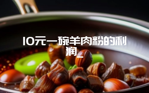 10元一碗羊肉粉的利润_-会东网