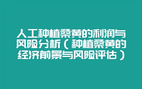 人工种植桑黄的利润与风险分析（种植桑黄的经济前景与风险评估）-会东网