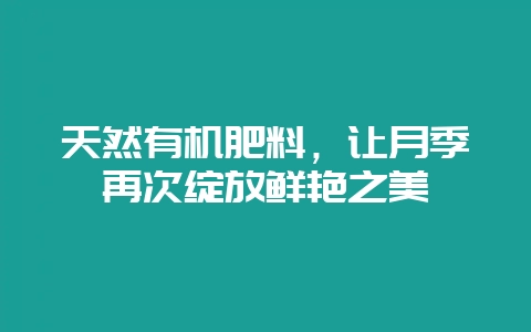 天然有机肥料，让月季再次绽放鲜艳之美-会东网