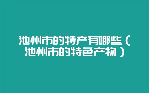 池州市的特产有哪些（池州市的特色产物）-会东网