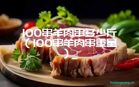 100串羊肉串多少斤（100串羊肉串重量）_-会东网
