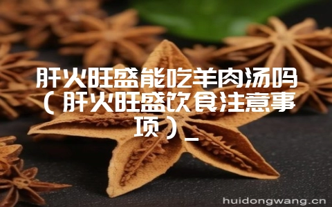 肝火旺盛能吃羊肉汤吗(肝火旺盛饮食注意事项)_插图 肝火旺盛能吃羊肉汤吗(肝火旺盛饮食注意事项)_插图