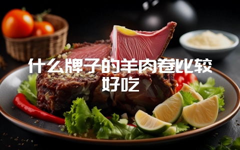 什么牌子的羊肉卷比较好吃-会东网