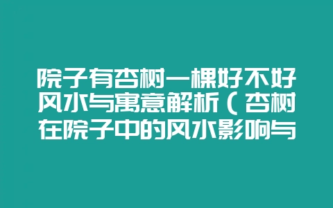 院子有杏树一棵好不好风水与寓意解析(杏树在院子中的风水影响与-会东网
