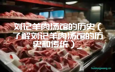 刘记羊肉汤馆的历史(了解刘记羊肉汤馆的历史和传统)_插图 刘记羊肉汤馆的历史(了解刘记羊肉汤馆的历史和传统)_插图