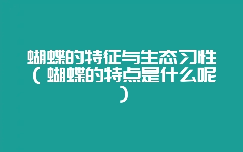 蝴蝶的特征与生态习性(蝴蝶的特点是什么呢)-会东网
